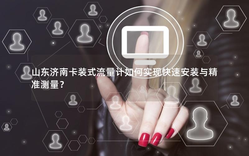 山东济南卡装式流量计如何实现快速安装与精准测量？