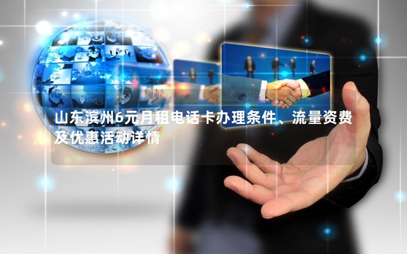 山东滨州6元月租电话卡办理条件、流量资费及优惠活动详情