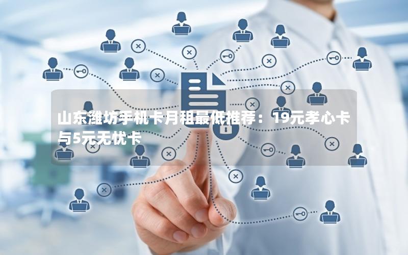 山东潍坊手机卡月租最低推荐：19元孝心卡与5元无忧卡