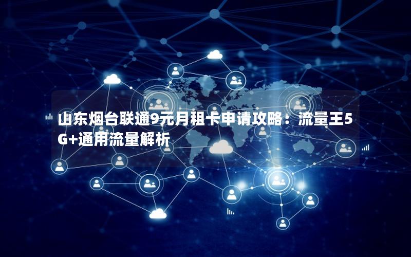 山东烟台联通9元月租卡申请攻略：流量王5G+通用流量解析