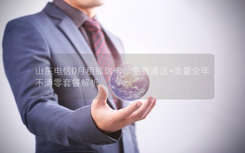 山东电信0月租福瑞卡：免费通话+流量全年不清零套餐解析