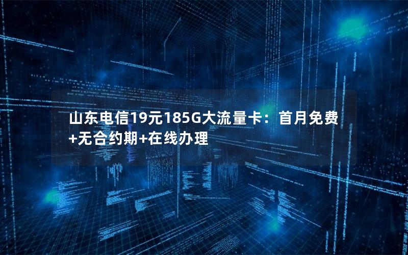 山东电信19元185G大流量卡：首月免费+无合约期+在线办理