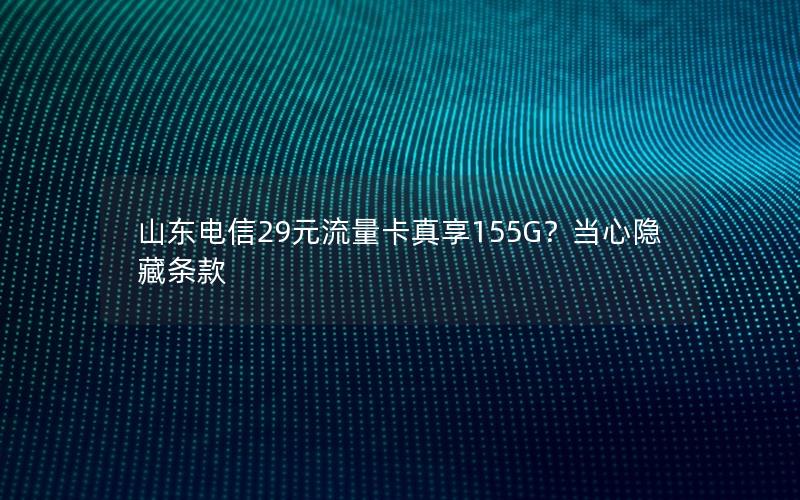 山东电信29元流量卡真享155G？当心隐藏条款