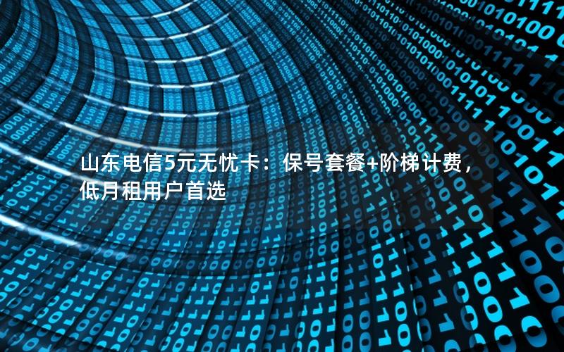 山东电信5元无忧卡：保号套餐+阶梯计费，低月租用户首选