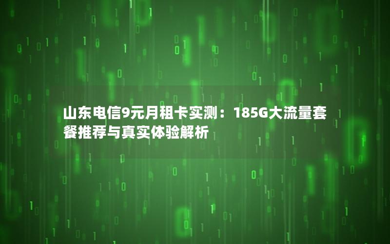 山东电信9元月租卡实测：185G大流量套餐推荐与真实体验解析