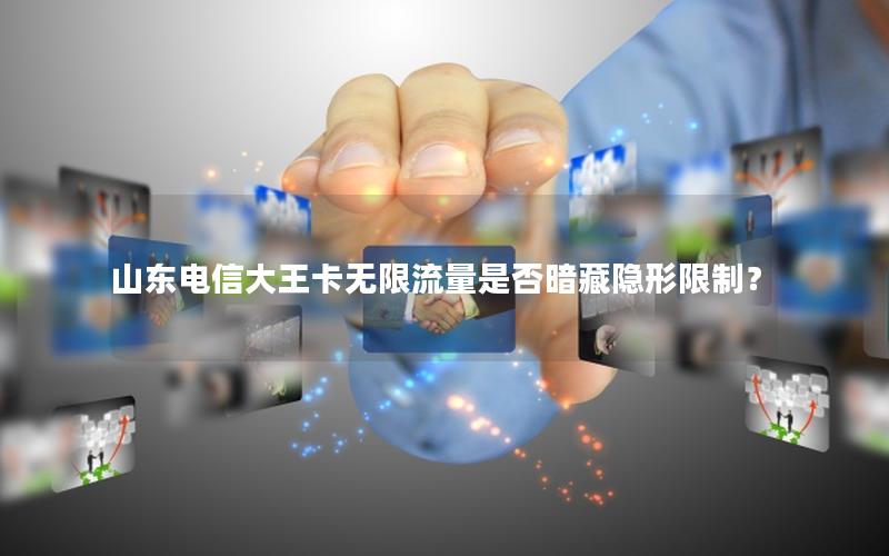 山东电信大王卡无限流量是否暗藏隐形限制？