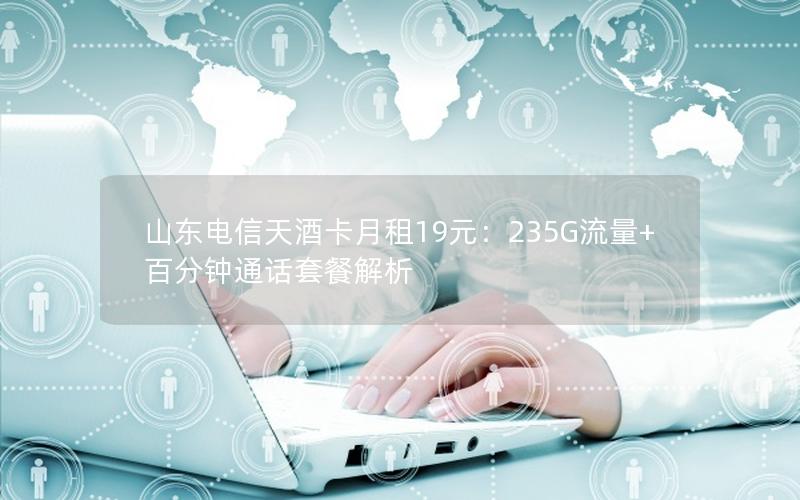 山东电信天酒卡月租19元：235G流量+百分钟通话套餐解析