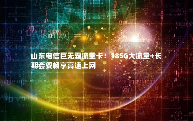 山东电信巨无霸流量卡：185G大流量+长期套餐畅享高速上网