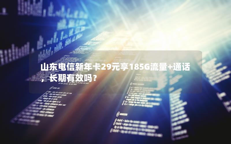 山东电信新年卡29元享185G流量+通话，长期有效吗？