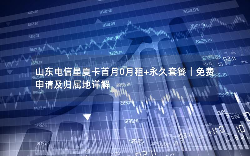山东电信星夏卡首月0月租+永久套餐｜免费申请及归属地详解
