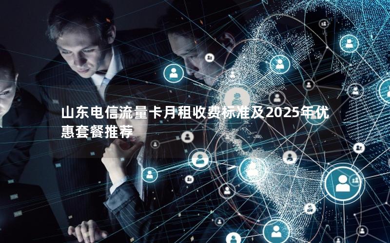 山东电信流量卡月租收费标准及2025年优惠套餐推荐