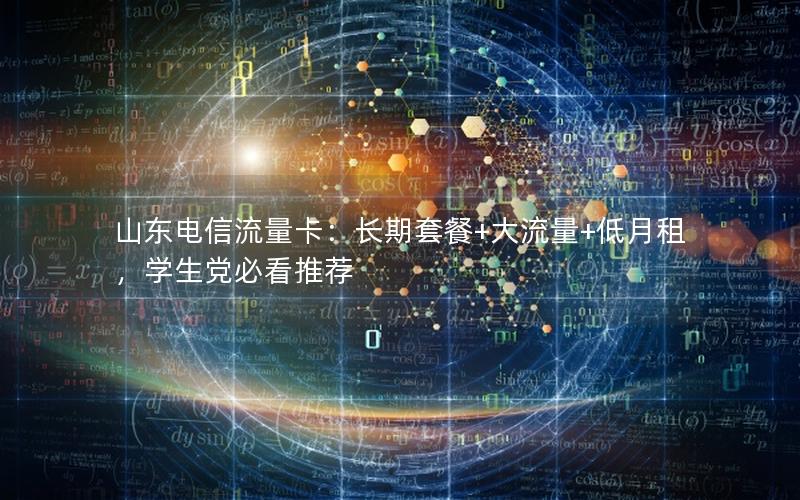 山东电信流量卡：长期套餐+大流量+低月租，学生党必看推荐