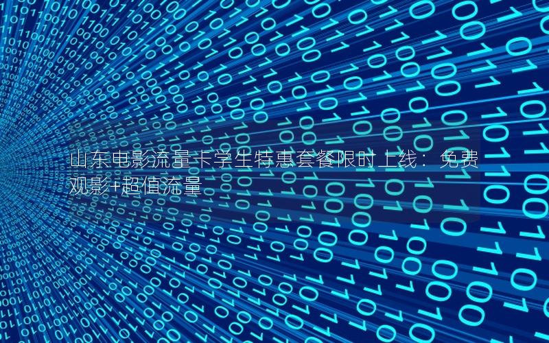山东电影流量卡学生特惠套餐限时上线：免费观影+超值流量