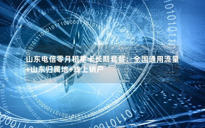 山东电信零月租星卡长期套餐：全国通用流量+山东归属地+线上销户