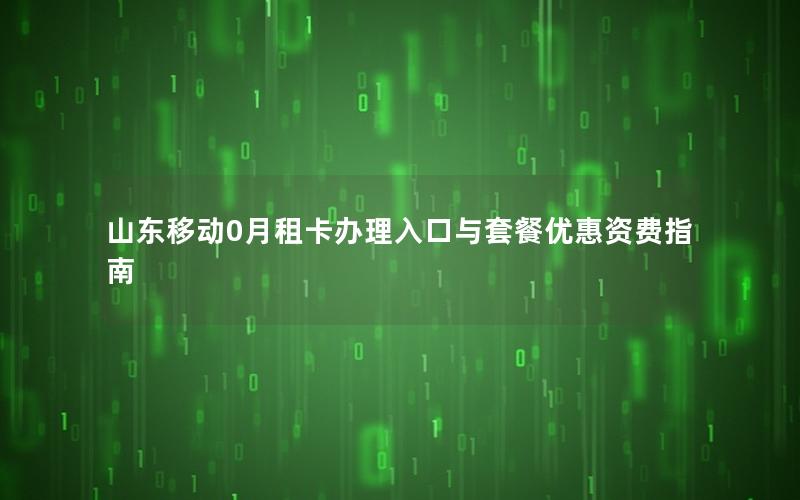山东移动0月租卡办理入口与套餐优惠资费指南