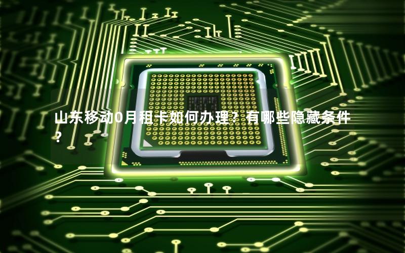 山东移动0月租卡如何办理？有哪些隐藏条件？
