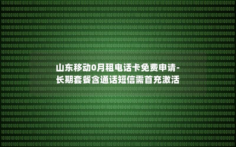 山东移动0月租电话卡免费申请-长期套餐含通话短信需首充激活