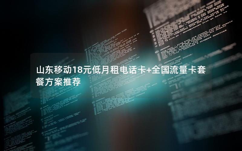 山东移动18元低月租电话卡+全国流量卡套餐方案推荐