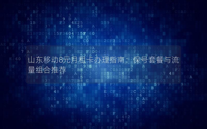 山东移动8元月租卡办理指南：保号套餐与流量组合推荐