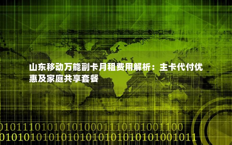 山东移动万能副卡月租费用解析：主卡代付优惠及家庭共享套餐