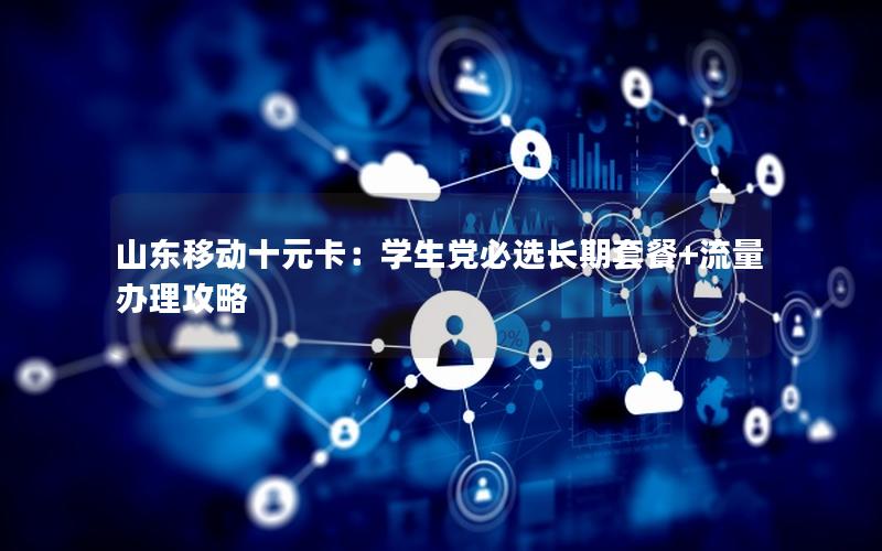 山东移动十元卡：学生党必选长期套餐+流量办理攻略