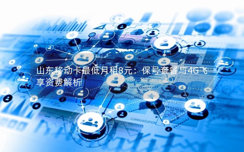 山东移动卡最低月租8元：保号套餐与4G飞享资费解析