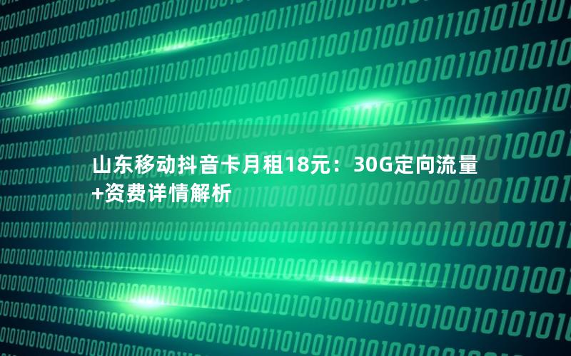 山东移动抖音卡月租18元：30G定向流量+资费详情解析