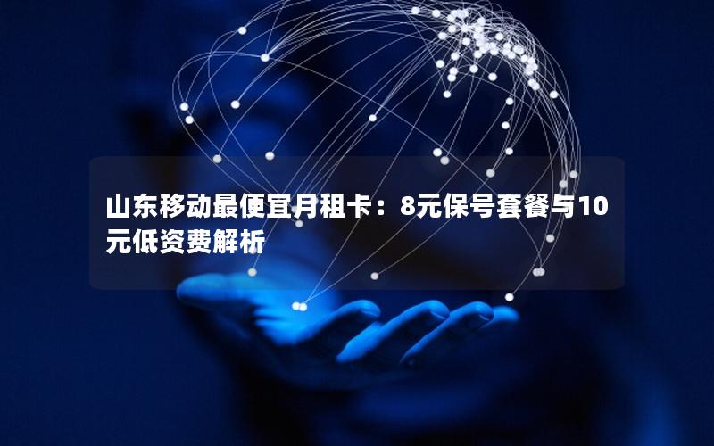 山东移动最便宜月租卡：8元保号套餐与10元低资费解析