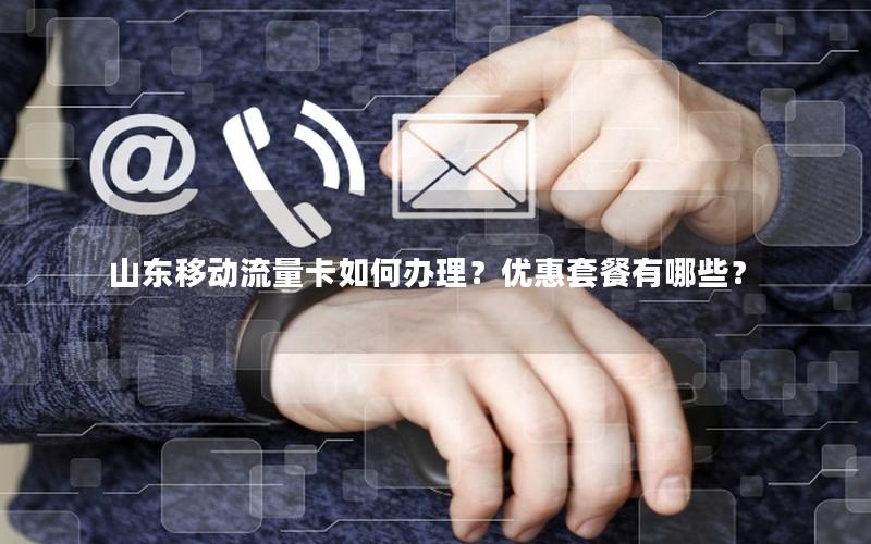 山东移动流量卡如何办理？优惠套餐有哪些？