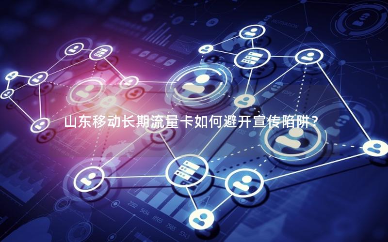 山东移动长期流量卡如何避开宣传陷阱？