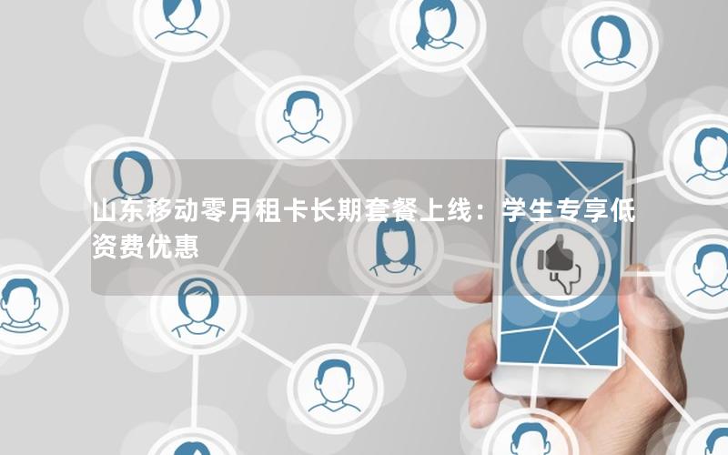 山东移动零月租卡长期套餐上线：学生专享低资费优惠