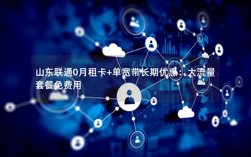 山东联通0月租卡+单宽带长期优惠：大流量套餐免费用