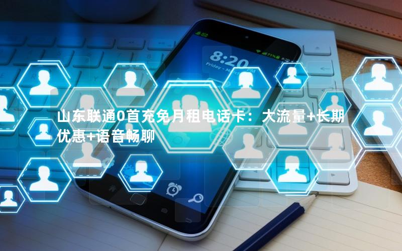 山东联通0首充免月租电话卡：大流量+长期优惠+语音畅聊