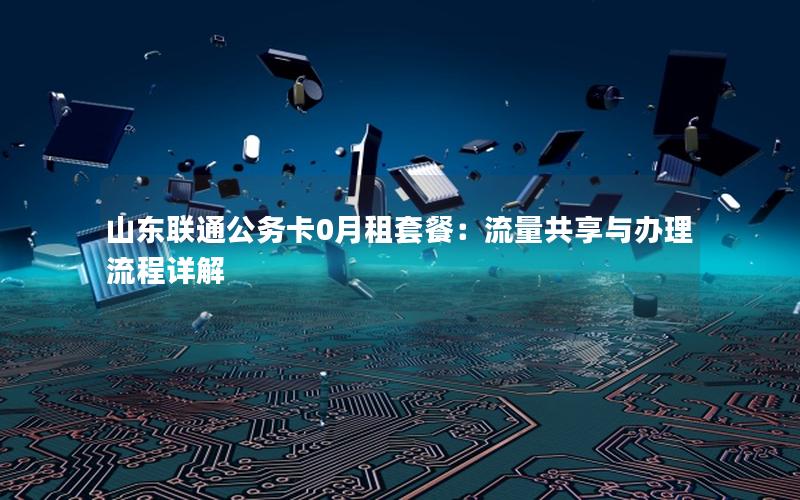 山东联通公务卡0月租套餐：流量共享与办理流程详解