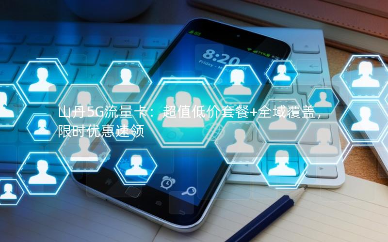 山丹5G流量卡：超值低价套餐+全域覆盖，限时优惠速领