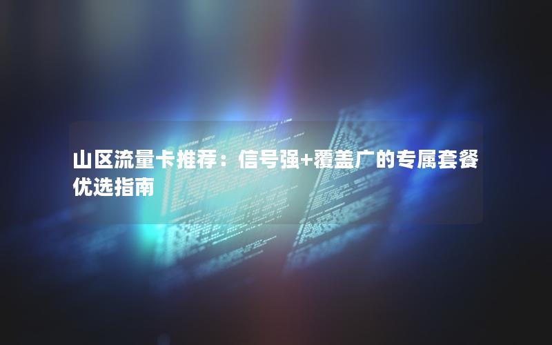 山区流量卡推荐：信号强+覆盖广的专属套餐优选指南