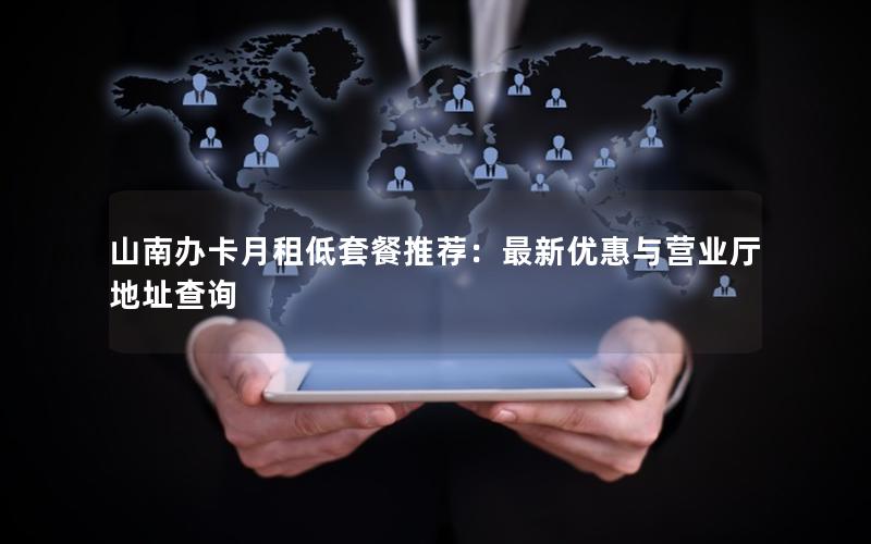 山南办卡月租低套餐推荐：最新优惠与营业厅地址查询