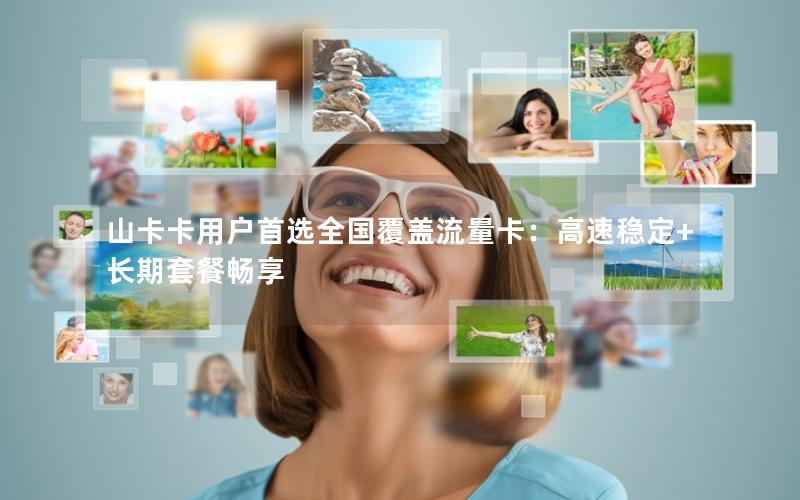 山卡卡用户首选全国覆盖流量卡：高速稳定+长期套餐畅享