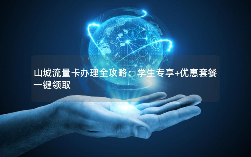 山城流量卡办理全攻略：学生专享+优惠套餐一键领取