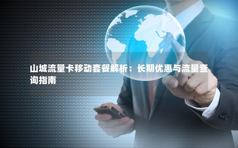 山城流量卡移动套餐解析：长期优惠与流量查询指南