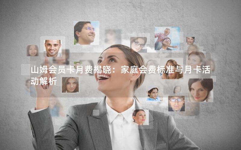 山姆会员卡月费揭晓：家庭会费标准与月卡活动解析