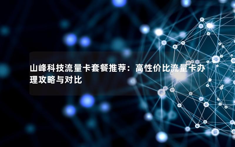 山峰科技流量卡套餐推荐：高性价比流量卡办理攻略与对比