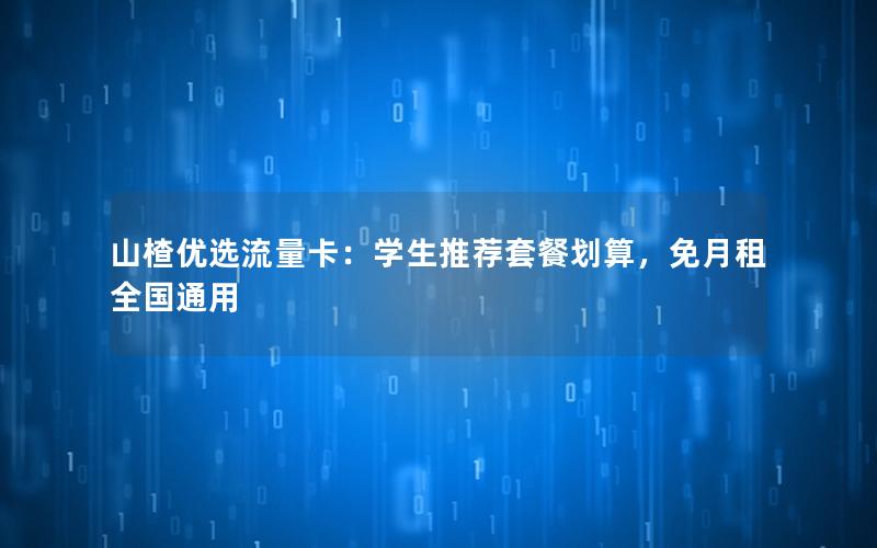 山楂优选流量卡：学生推荐套餐划算，免月租全国通用