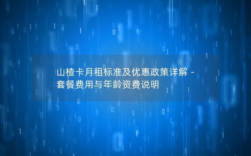 山楂卡月租标准及优惠政策详解 – 套餐费用与年龄资费说明