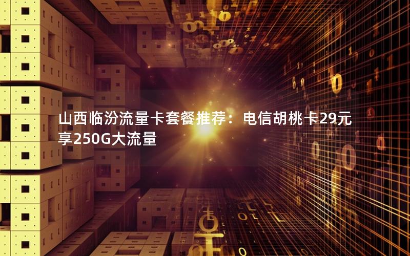 山西临汾流量卡套餐推荐：电信胡桃卡29元享250G大流量