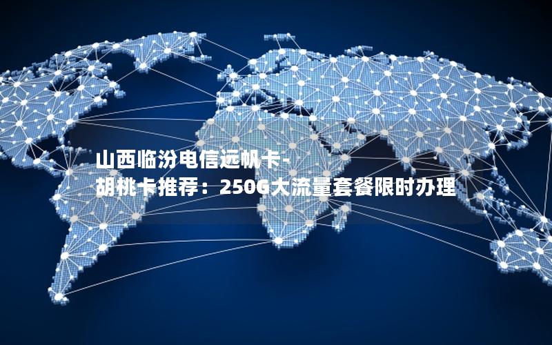 山西临汾电信远帆卡-胡桃卡推荐：250G大流量套餐限时办理