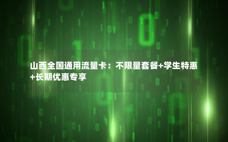 山西全国通用流量卡：不限量套餐+学生特惠+长期优惠专享