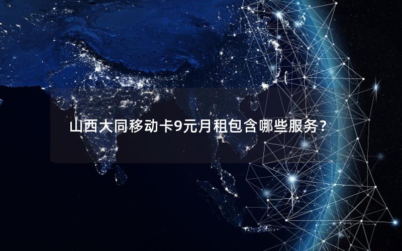 山西大同移动卡9元月租包含哪些服务？