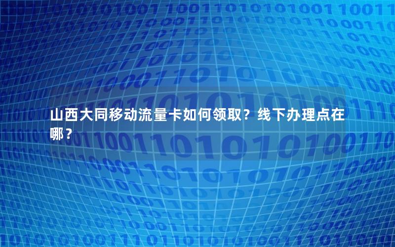 山西大同移动流量卡如何领取？线下办理点在哪？