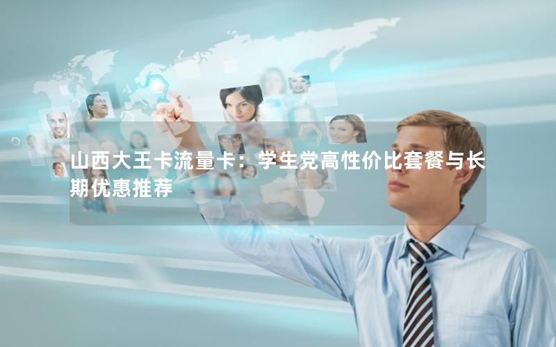 山西大王卡流量卡：学生党高性价比套餐与长期优惠推荐